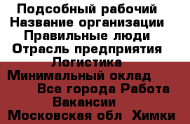 Подсобный рабочий › Название организации ­ Правильные люди › Отрасль предприятия ­ Логистика › Минимальный оклад ­ 30 000 - Все города Работа » Вакансии   . Московская обл.,Химки г.